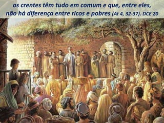os crentes têm tudo em comum e que, entre eles,
não há diferença entre ricos e pobres (At 4, 32-37). DCE 20
 