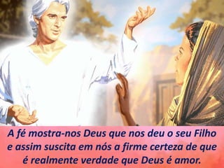 A fé mostra-nos Deus que nos deu o seu Filho
e assim suscita em nós a firme certeza de que
é realmente verdade que Deus é amor.
 