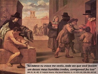"Eu estava nu evoce me vestiu..toda vez que você fezcom
um desses meus humildes irmãos, comigovocê fez isso”
(Mt 25, 36. 40) Cf. Sulpicio Severo, Vita Sancti Martini, 3, 1-3: SCh 133, 256-258. DCE 40
 