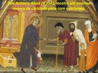 San Antonio Abad († 356), mostra um enorme
serviço de caridade para com o próximo.
 