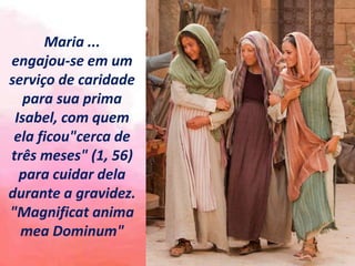 Maria ...
engajou-se em um
serviço de caridade
para sua prima
Isabel, com quem
ela ficou"cerca de
três meses" (1, 56)
para cuidar dela
durante a gravidez.
"Magnificat anima
mea Dominum"
 