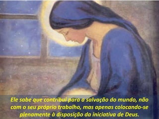 Ele sabe que contribui para a salvação do mundo, não
com o seu próprio trabalho, mas apenas colocando-se
plenamente à disposição da iniciativa de Deus.
 