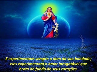 E experimentam sempre o dom da sua bondade;
eles experimentam o amor inesgotável que
brota do fundo de seus corações.
 