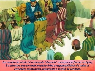 Em meados do século IV, a chamada "diaconia" começou a se formar no Egito;
É a estrutura que em cada mosteiro tinha a responsabilidade de todas as
atividades assistenciais, justamente o serviço da caridade.
 