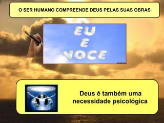 O SER HUMANO COMPREENDE DEUS PELAS SUAS OBRAS
Deus é também uma
necessidade psicológica
 