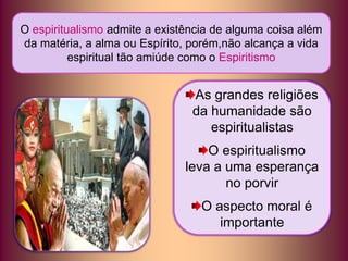 O espiritualismo admite a existência de alguma coisa além
da matéria, a alma ou Espírito, porém,não alcança a vida
espiritual tão amiúde como o Espiritismo
As grandes religiões
da humanidade são
espiritualistas
O espiritualismo
leva a uma esperança
no porvir
O aspecto moral é
importante
 