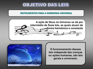 A ação de Deus no Universo se dá por
intermédio de Suas leis, as quais atuam de
forma harmônica e constante
O funcionamento dessas
leis independe das crenças
ou ações humanas, são leis
gerais e universais.
 