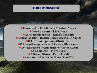 Conhecendo o Espiritismo – Adenáuer Novaes
Depois da morte – Léon Dennis
As leis morais da vida – Rodolfo Calligaris
Estudos espíritas – Divaldo Franco- Joanna De’Angelis
O Livro dos Espíritos – Allan Kardec
O Evangelho segundo o Espiritismo – Allan Kardec
Evolução para o terceiro milênio – Carlos Rizzini
A Lei de Deus – Pietro Ubaldi
A Grande Síntese – Pietro Ubaldi
A neurose no Paraíso Perdido – Pierre Weil
 