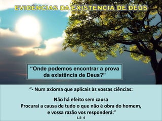 “Onde podemos encontrar a prova
da existência de Deus?”
“- Num axioma que aplicais às vossas ciências:
Não há efeito sem causa
Procurai a causa de tudo o que não é obra do homem,
e vossa razão vos responderá.”
L.E- 4
 