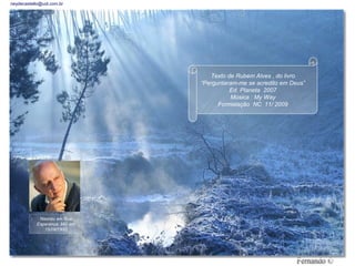 neydecastello@uol.com.br




                                Texto de Rubem Alves , do livro
                             “Perguntaram-me se acredito em Deus”
                                       Ed. Planeta 2007
                                       Música : My Way
                                   Formatação NC 11/ 2009




            Nasceu em Boa
           Esperança MG em
              15/09/1933
 