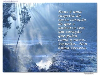 neydecastello@uol.com.br




                           Deus é uma
                           suspeita do
                           nosso coração
                           de que o
                           universo tem
                           um coração
                           que pulsa
                           como o nosso...
                           Suspeita...Nen
                           huma certeza.
 