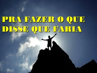 PRA FAZER O QUE
DISSE QUE FARIA
 