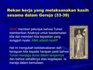 IMAN  memberi petunjuk bahwa Tuhan memberikan Anaknya untuk keselamatan kita dan memberi kita kepastian yang sungguh nyata:  Allah adalah kasih !  Hal ini mengubah ketidaksabaran dan keraguan kita kepada harapan pasti bahwa Tuhan menjaga dunia dalam tangannya   dan bahwa sebaliknya atas kegelapan, Ia meraja dalam kemuliaan.  Rekan kerja yang melaksanakan kasih sesama dalam Gereja   (33-39) 