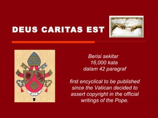 DEUS CARITAS EST Berisi sekitar  16,000 kata  dalam 42 paragraf first encyclical to be published since the Vatican decided to assert copyright in the official writings of the Pope. 