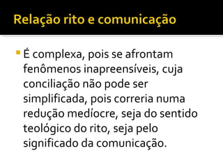 É complexa, pois se afrontam fenômenos inapreensíveis, cuja conciliação não pode ser simplificada, pois correria numa redução medíocre, seja do sentido teológico do rito, seja pelo significado da comunicação.  