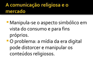 Manipula-se o aspecto simbólico em vista do consumo e para fins próprios.  O problema: a mídia da era digital pode distorcer e manipular os conteúdos religiosos.  