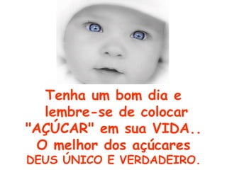 Tenha um bom dia e
   lembre-se de colocar
"AÇÚCAR" em sua VIDA..
  O melhor dos açúcares
DEUS ÚNICO E VERDADEIRO.
 