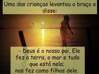 Uma das crianças levantou o braço e
              disse:




      - Deus é o nosso pai, Ele
    fez a terra, o mar e tudo
          que está nela; 
    nos fez como filhos dele.
 