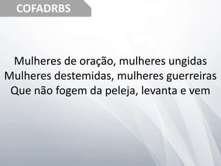 COFADRBS
Mulheres de oração, mulheres ungidas
Mulheres destemidas, mulheres guerreiras
Que não fogem da peleja, levanta e vem
 