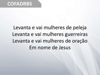 COFADRBS
Levanta e vai mulheres de peleja
Levanta e vai mulheres guerreiras
Levanta e vai mulheres de oração
Em nome de Jesus
 