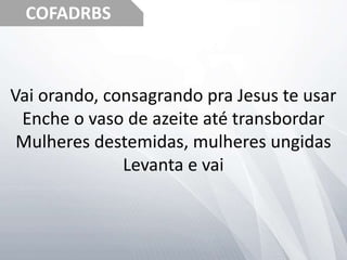 COFADRBS
Vai orando, consagrando pra Jesus te usar
Enche o vaso de azeite até transbordar
Mulheres destemidas, mulheres ungidas
Levanta e vai
 