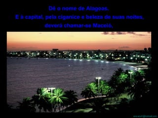 Dê o nome de Alagoas.  E à capital, pela ciganice e beleza de suas noites, deverá chamar-se Maceió,  
