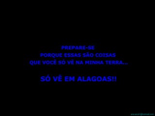 PREPARE-SE  PORQUE ESSAS SÃO COISAS  QUE VOCÊ SÓ VÊ NA MINHA TERRA... SÓ VÊ EM ALAGOAS!! 