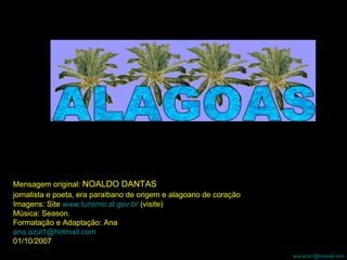 Mensagem original:  NOALDO DANTAS  jornalista e poeta, era paraibano de origem e alagoano de coração   Imagens: Site  www.turismo.al.gov.br  (visite) Música: Season. Formatação e Adaptação: Ana [email_address] 01/10/2007 