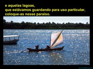 e aquelas lagoas,  que estávamos guardando para uso particular,  coloque-as nesse paraíso. 