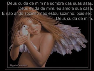 Deus cuida de mim na sombra das suas asas. Deus cuida de mim, eu amo a sua casa. E não ando sozinho não estou sozinho, pois sei:  Deus cuida de mim. 