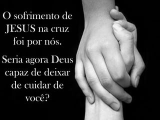 O sofrimento de JESUS na cruz foi por nós. Seria agora Deus capaz de deixar de cuidar de você? 