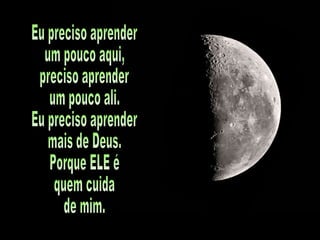 Eu preciso aprender um pouco aqui, preciso aprender um pouco ali. Eu preciso aprender mais de Deus. Porque ELE é quem cuida de mim. 