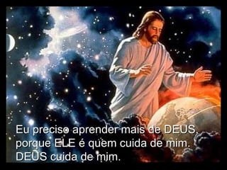 Eu preciso aprender mais de DEUS, porque ELE é quem cuida de mim. DEUS cuida de mim. 
