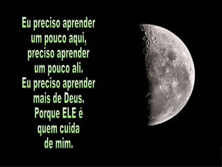 Eu preciso aprender um pouco aqui, preciso aprender um pouco ali. Eu preciso aprender mais de Deus. Porque ELE é quem cuida de mim. 