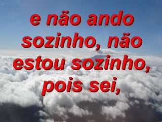 e não ando sozinho, não estou sozinho, pois sei, 