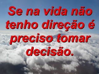Se na vida não tenho direção é preciso tomar decisão. 