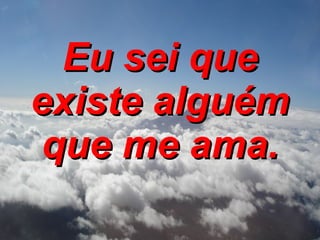 Eu sei que existe alguém que me ama. 