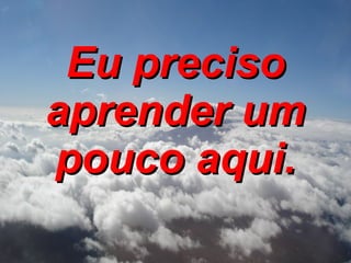 Eu preciso aprender um pouco aqui. 