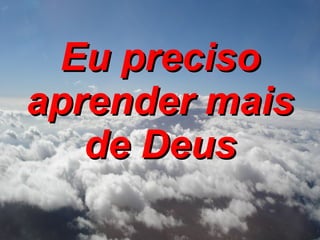 Eu preciso aprender mais de Deus 