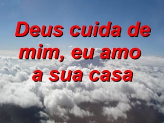 Deus cuida de mim, eu amo  a sua casa 