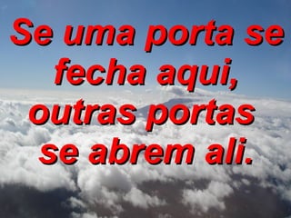 Se uma porta se fecha aqui, outras portas  se abrem ali. 