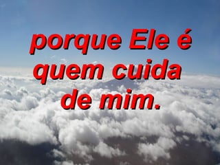 porque Ele é quem cuida  de mim. 