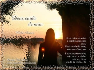 Deus cuida de mim à sombra das suas asas, Deus cuida de mim, eu amo a Sua casa E não ando sozinho, não estou sozinho pois sei, Deus cuida de mim...  2x 
