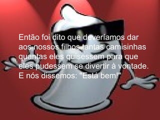 Então foi dito que deveríamos dar
aos nossos filhos tantas camisinhas
quantas eles quisessem para que
eles pudessem se divertir à vontade.
E nós dissemos: "Está bem!"
 