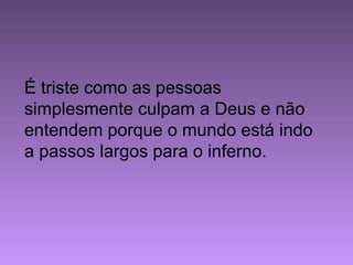 É triste como as pessoas
simplesmente culpam a Deus e não
entendem porque o mundo está indo
a passos largos para o inferno.
 