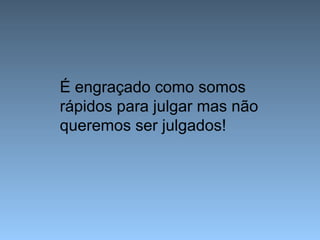 É engraçado como somos
rápidos para julgar mas não
queremos ser julgados!
 