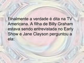 Finalmente a verdade é dita na TV
Americana. A filha de Billy Graham
estava sendo entrevistada no Early
Show e Jane Clayson perguntou a
ela:
 