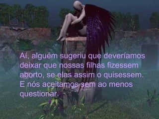 Aí, alguém sugeriu que deveríamos
deixar que nossas filhas fizessem
aborto, se elas assim o quisessem.
E nós aceitamos sem ao menos
questionar.
 
