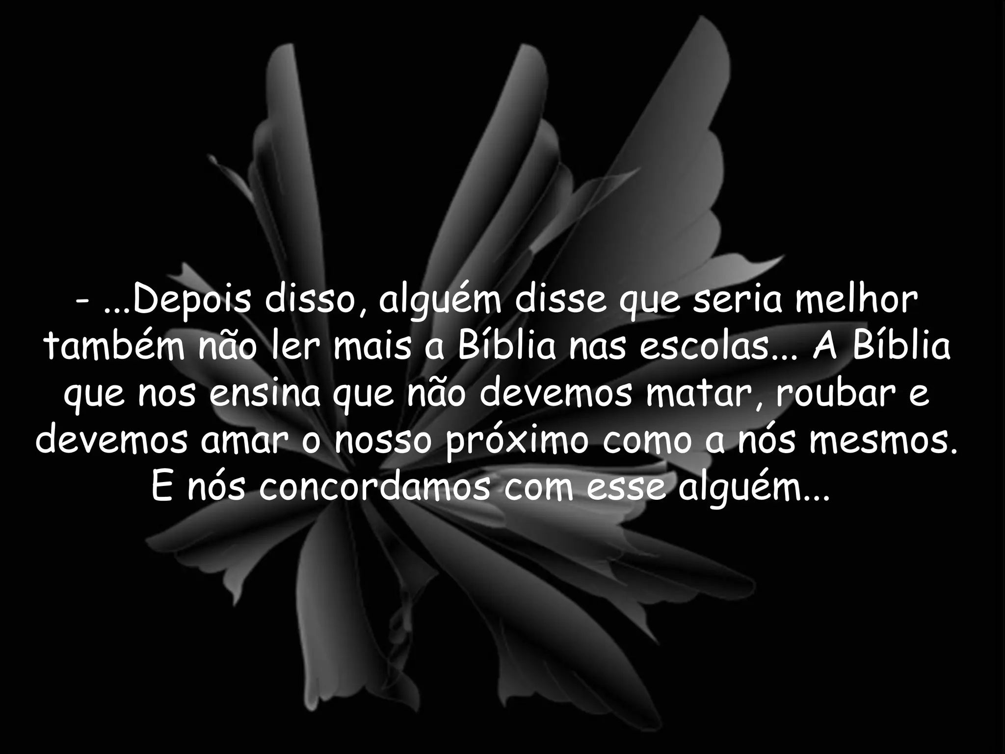 - ...Depois disso, alguém disse que seria melhor também não ler mais a Bíblia nas escolas... A Bíblia que nos ensina que não devemos matar, roubar e devemos amar o nosso próximo como a nós mesmos. E nós concordamos com esse alguém...  