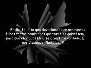 - ...Então, foi dito que deveríamos dar aos nossos filhos tantas camisinhas quantas eles quisessem, para que eles pudessem se divertir à vontade. E nós dissemos: "Está bem!" ... 